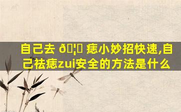 自己去 🦍 痣小妙招快速,自己祛痣zui
安全的方法是什么